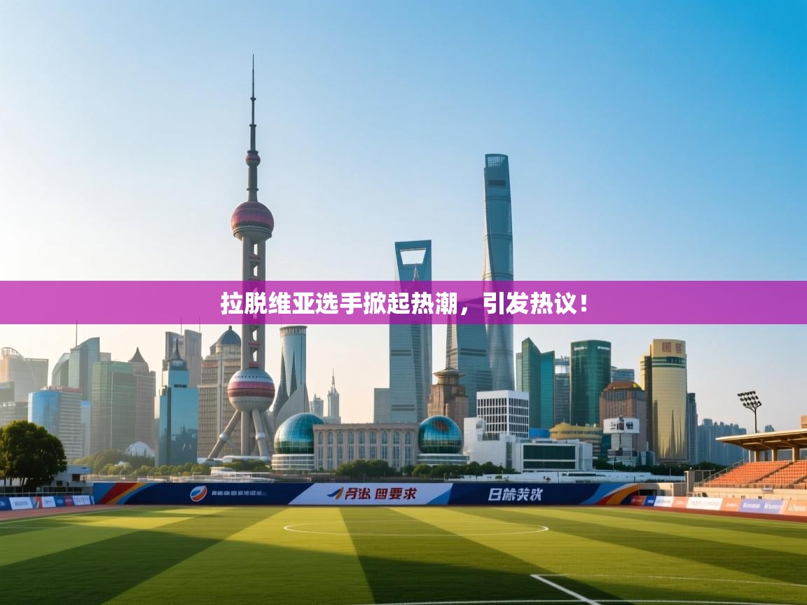 拉脱维亚选手掀起热潮，引发热议！  第2张